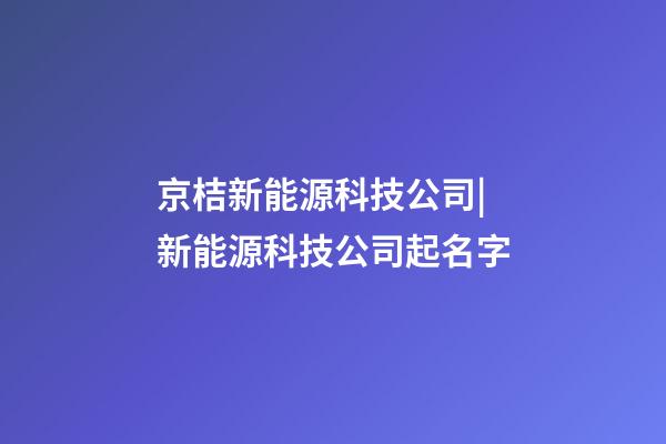 京桔新能源科技公司|新能源科技公司起名字-第1张-公司起名-玄机派